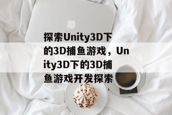 探索Unity3D下的3D捕鱼游戏,Unity3D下的3D捕鱼游戏开发探索 探索Unity3D下的3D捕鱼游戏,Unity3D下的3D捕鱼游戏开发探索