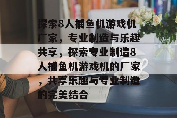 探索8人捕鱼机游戏机厂家,专业制造与乐趣共享,探索专业制造8人捕鱼机游戏机的厂家,共享乐趣与专业制造的完美结合 探索8人捕鱼机游戏机厂家,专业制造与乐趣共享,探索专业制造8人捕鱼机游戏机的厂家,共享乐趣与专业制造的完美结合