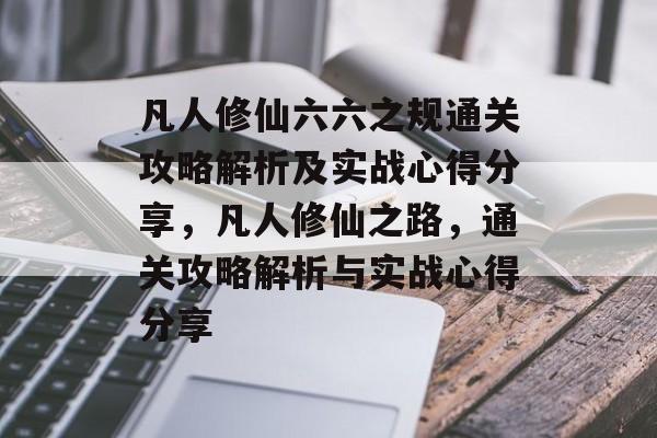 凡人修仙六六之规通关攻略解析及实战心得分享,凡人修仙之路,通关攻略解析与实战心得分享 凡人修仙六六之规通关攻略解析及实战心得分享,凡人修仙之路,通关攻略解析与实战心得分享