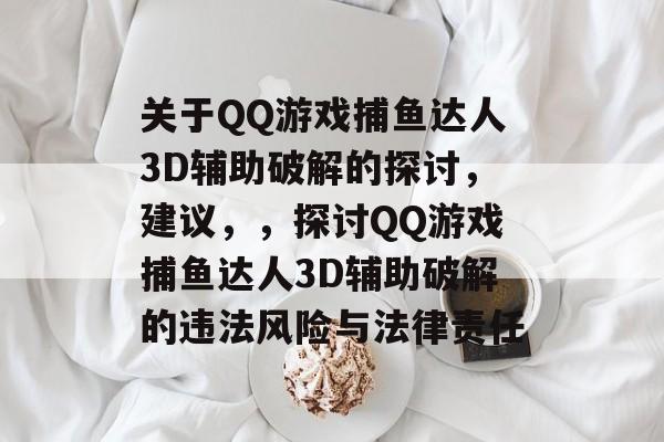 关于QQ游戏捕鱼达人3D辅助破解的探讨,建议,,探讨QQ游戏捕鱼达人3D辅助破解的违法风险与法律责任 关于QQ游戏捕鱼达人3D辅助破解的探讨,建议,,探讨QQ游戏捕鱼达人3D辅助破解的违法风险与法律责任