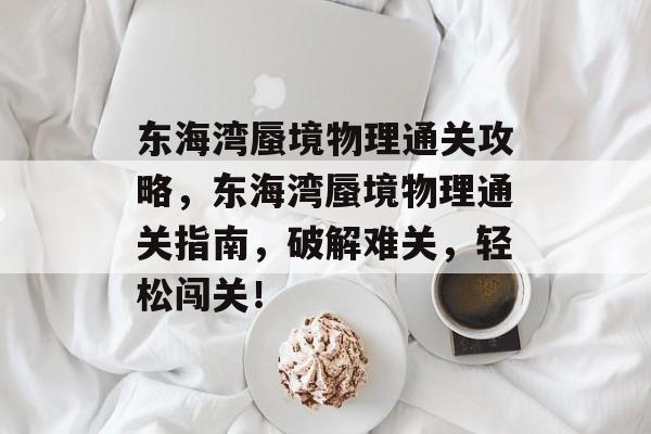 东海湾蜃境物理通关攻略,东海湾蜃境物理通关指南,破解难关,轻松闯关! 东海湾蜃境物理通关攻略,东海湾蜃境物理通关指南,破解难关,轻松闯关!