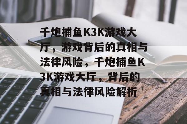 千炮捕鱼K3K游戏大厅,游戏背后的真相与法律风险,千炮捕鱼K3K游戏大厅,背后的真相与法律风险解析 千炮捕鱼K3K游戏大厅,游戏背后的真相与法律风险,千炮捕鱼K3K游戏大厅,背后的真相与法律风险解析