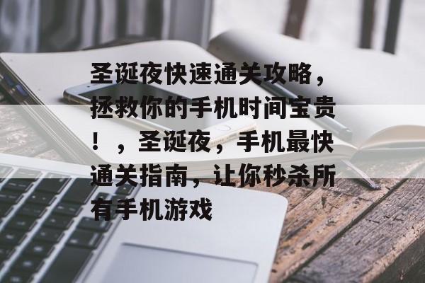 圣诞夜快速通关攻略,拯救你的手机时间宝贵!,圣诞夜,手机最快通关指南,让你秒杀所有手机游戏 圣诞夜快速通关攻略,拯救你的手机时间宝贵!,圣诞夜,手机最快通关指南,让你秒杀所有手机游戏