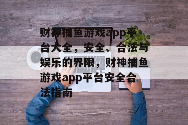 财神捕鱼游戏app平台大全，安全、合法与娱乐的界限，财神捕鱼游戏app平台安全合法指南