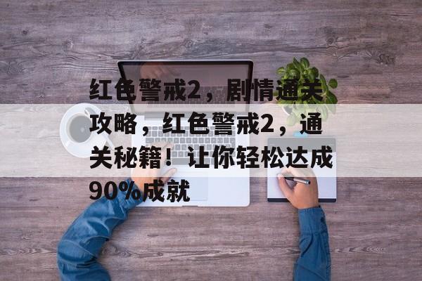 红色警戒2,剧情通关攻略,红色警戒2,通关秘籍!让你轻松达成90%成就 红色警戒2,剧情通关攻略,红色警戒2,通关秘籍!让你轻松达成90%成就