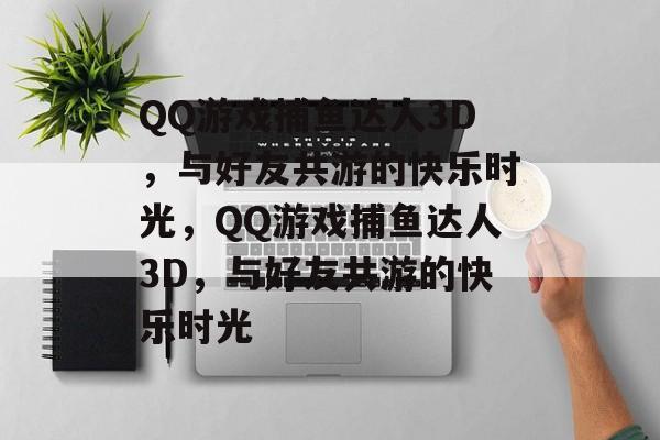 QQ游戏捕鱼达人3D，与好友共游的快乐时光，QQ游戏捕鱼达人3D，与好友共游的快乐时光