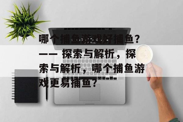 哪个捕鱼游戏好捕鱼?—— 探索与解析,探索与解析,哪个捕鱼游戏更易捕鱼? 哪个捕鱼游戏好捕鱼?—— 探索与解析,探索与解析,哪个捕鱼游戏更易捕鱼?