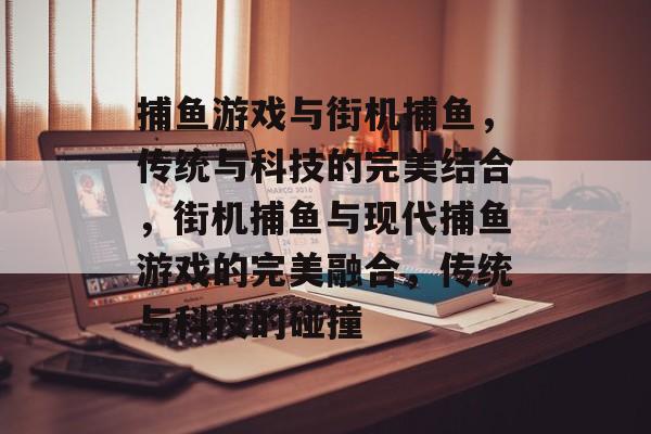 捕鱼游戏与街机捕鱼，传统与科技的完美结合，街机捕鱼与现代捕鱼游戏的完美融合，传统与科技的碰撞