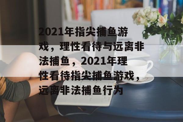 2021年指尖捕鱼游戏,理性看待与远离非法捕鱼,2021年理性看待指尖捕鱼游戏,远离非法捕鱼行为 2021年指尖捕鱼游戏,理性看待与远离非法捕鱼,2021年理性看待指尖捕鱼游戏,远离非法捕鱼行为