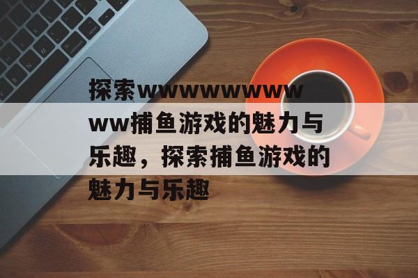 探索wwwwwwwwww捕鱼游戏的魅力与乐趣,探索捕鱼游戏的魅力与乐趣 探索wwwwwwwwww捕鱼游戏的魅力与乐趣,探索捕鱼游戏的魅力与乐趣