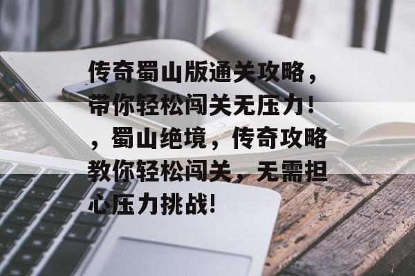 传奇蜀山版通关攻略,带你轻松闯关无压力!,蜀山绝境,传奇攻略教你轻松闯关,无需担心压力挑战! 传奇蜀山版通关攻略,带你轻松闯关无压力!,蜀山绝境,传奇攻略教你轻松闯关,无需担心压力挑战!