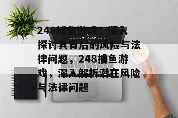 248捕鱼游戏,深入探讨其背后的风险与法律问题,248捕鱼游戏,深入解析潜在风险与法律问题 248捕鱼游戏,深入探讨其背后的风险与法律问题,248捕鱼游戏,深入解析潜在风险与法律问题