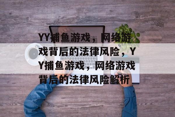 YY捕鱼游戏,网络游戏背后的法律风险,YY捕鱼游戏,网络游戏背后的法律风险解析 YY捕鱼游戏,网络游戏背后的法律风险,YY捕鱼游戏,网络游戏背后的法律风险解析