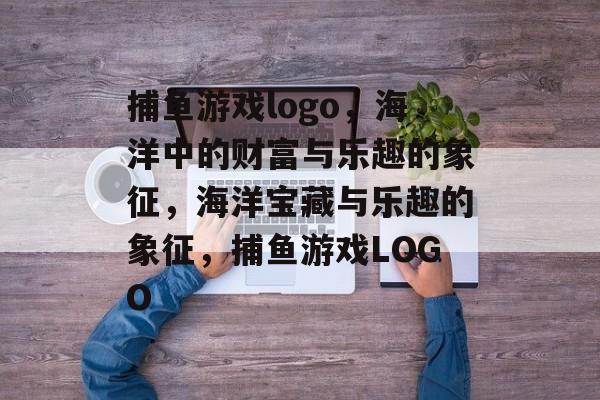 捕鱼游戏logo,海洋中的财富与乐趣的象征,海洋宝藏与乐趣的象征,捕鱼游戏LOGO 捕鱼游戏logo,海洋中的财富与乐趣的象征,海洋宝藏与乐趣的象征,捕鱼游戏LOGO