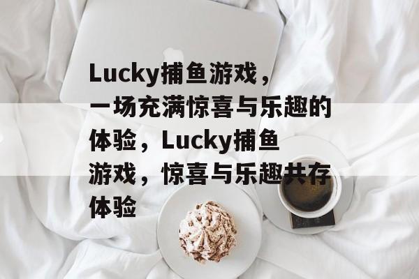 Lucky捕鱼游戏,一场充满惊喜与乐趣的体验,Lucky捕鱼游戏,惊喜与乐趣共存体验 Lucky捕鱼游戏,一场充满惊喜与乐趣的体验,Lucky捕鱼游戏,惊喜与乐趣共存体验