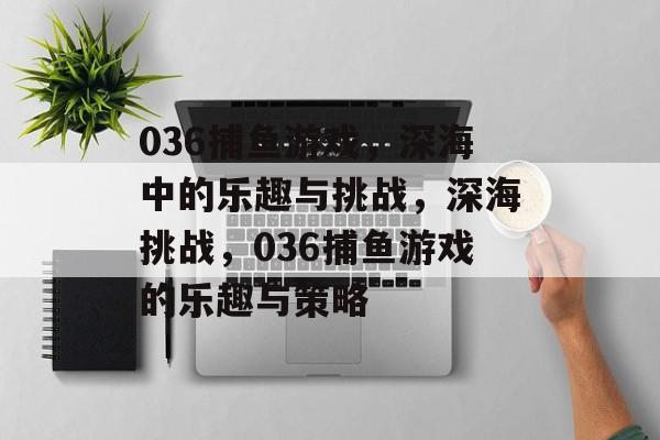 036捕鱼游戏,深海中的乐趣与挑战,深海挑战,036捕鱼游戏的乐趣与策略 036捕鱼游戏,深海中的乐趣与挑战,深海挑战,036捕鱼游戏的乐趣与策略