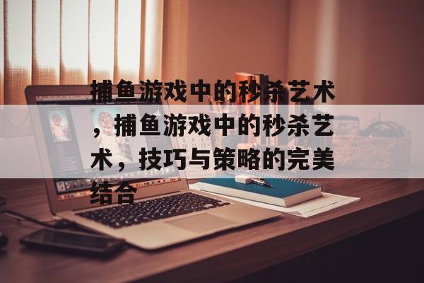 捕鱼游戏中的秒杀艺术，捕鱼游戏中的秒杀艺术，技巧与策略的完美结合