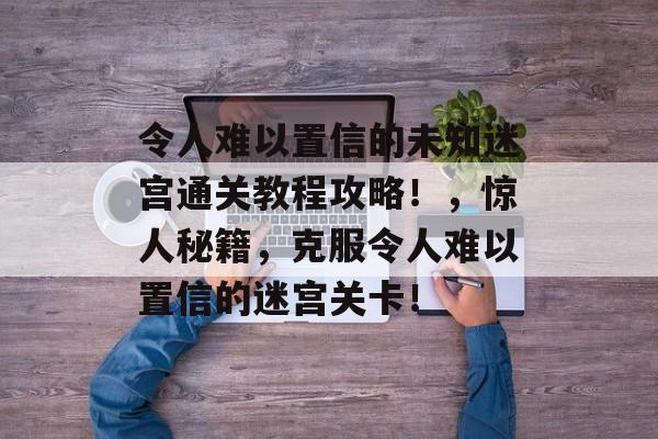 令人难以置信的未知迷宫通关教程攻略!,惊人秘籍,克服令人难以置信的迷宫关卡! 令人难以置信的未知迷宫通关教程攻略!,惊人秘籍,克服令人难以置信的迷宫关卡!