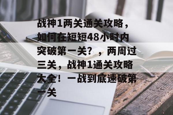 战神1两关通关攻略，如何在短短48小时内突破第一关？，两周过三关，战神1通关攻略大全！一战到底速破第一关