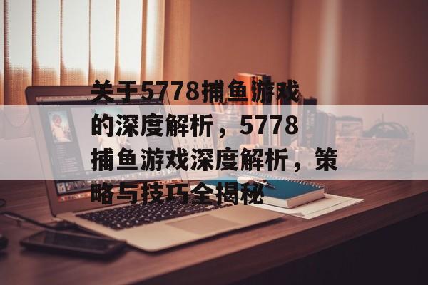 关于5778捕鱼游戏的深度解析，5778捕鱼游戏深度解析，策略与技巧全揭秘