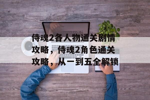 侍魂2各人物通关剧情攻略，侍魂2角色通关攻略，从一到五全解锁