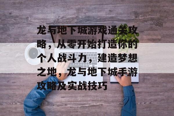 龙与地下城游戏通关攻略，从零开始打造你的个人战斗力，建造梦想之地，龙与地下城手游攻略及实战技巧