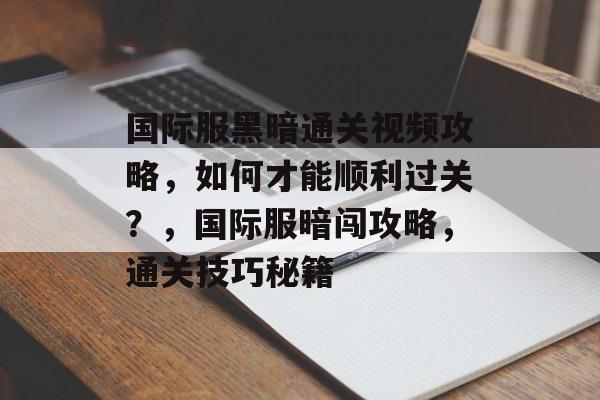 国际服黑暗通关视频攻略，如何才能顺利过关？，国际服暗闯攻略，通关技巧秘籍