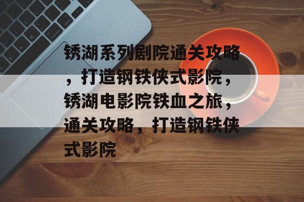 锈湖系列剧院通关攻略,打造钢铁侠式影院,锈湖电影院铁血之旅,通关攻略,打造钢铁侠式影院 锈湖系列剧院通关攻略,打造钢铁侠式影院,锈湖电影院铁血之旅,通关攻略,打造钢铁侠式影院