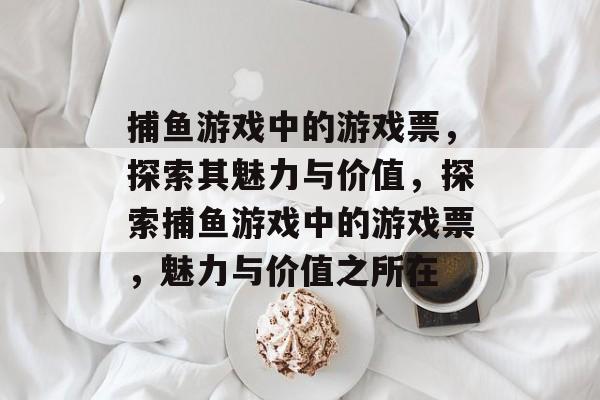 捕鱼游戏中的游戏票,探索其魅力与价值,探索捕鱼游戏中的游戏票,魅力与价值之所在 捕鱼游戏中的游戏票,探索其魅力与价值,探索捕鱼游戏中的游戏票,魅力与价值之所在