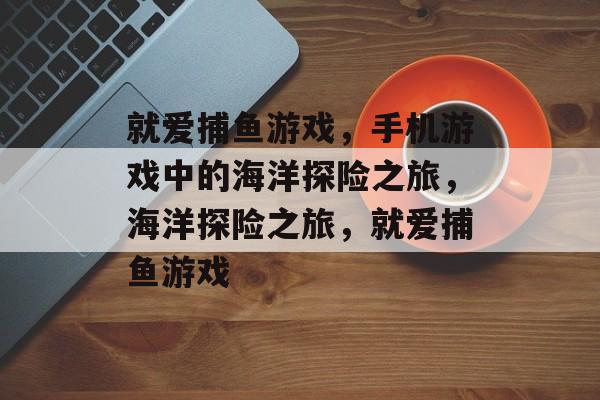 就爱捕鱼游戏，手机游戏中的海洋探险之旅，海洋探险之旅，就爱捕鱼游戏