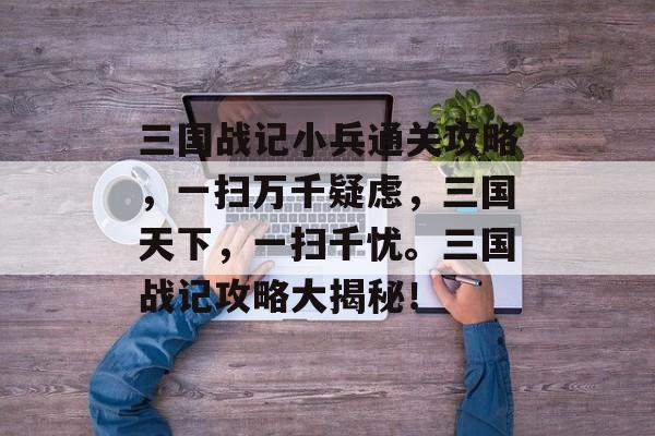 三国战记小兵通关攻略,一扫万千疑虑,三国天下,一扫千忧。三国战记攻略大揭秘! 三国战记小兵通关攻略,一扫万千疑虑,三国天下,一扫千忧。三国战记攻略大揭秘!