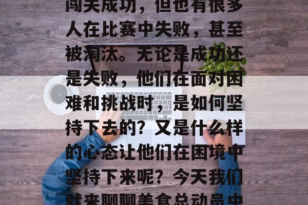 美食总动员是一档非常受欢迎的真人秀节目。在这档节目中,有很多人在紧张激烈的竞争中闯关成功,但也有很多人在比赛中失败,甚至被淘汰。无论是成功还是失败,他们在面对困难和挑战时,是如何坚持下去的?又是什么样的心态让他们在困境中坚持下来呢?今天我们就来聊聊美食总动员中的一些关卡通关攻略。,美食总动员中的关卡攻略,如何在压力下坚持到底 美食总动员是一档非常受欢迎的真人秀节目。在这档节目中,有很多人在紧张激烈的竞争中闯关成功,但也有很多人在比赛中失败,甚至被淘汰。无论是成功还是失败,他们在面对困难和挑战时,是如何坚持下去的?又是什么样的心态让他们在困境中坚持下来呢?今天我们就来聊聊美食总动员中的一些关卡通关攻略。,美食总动员中的关卡攻略,如何在压力下坚持到底
