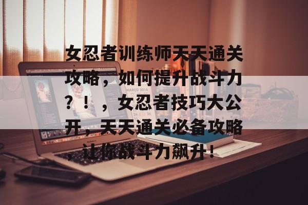 女忍者训练师天天通关攻略,如何提升战斗力?!,女忍者技巧大公开,天天通关必备攻略,让你战斗力飙升! 女忍者训练师天天通关攻略,如何提升战斗力?!,女忍者技巧大公开,天天通关必备攻略,让你战斗力飙升!