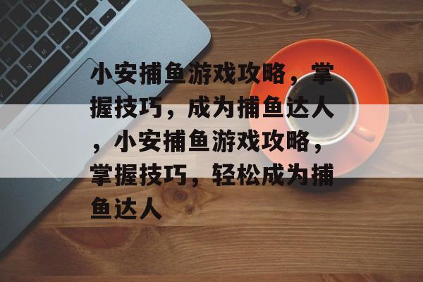 小安捕鱼游戏攻略,掌握技巧,成为捕鱼达人,小安捕鱼游戏攻略,掌握技巧,轻松成为捕鱼达人 小安捕鱼游戏攻略,掌握技巧,成为捕鱼达人,小安捕鱼游戏攻略,掌握技巧,轻松成为捕鱼达人