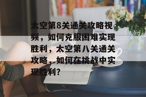 太空第8关通关攻略视频,如何克服困难实现胜利,太空第八关通关攻略,如何在挑战中实现胜利? 太空第8关通关攻略视频,如何克服困难实现胜利,太空第八关通关攻略,如何在挑战中实现胜利?