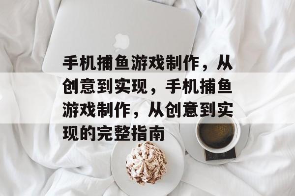 手机捕鱼游戏制作,从创意到实现,手机捕鱼游戏制作,从创意到实现的完整指南 手机捕鱼游戏制作,从创意到实现,手机捕鱼游戏制作,从创意到实现的完整指南