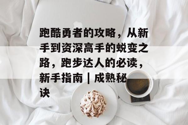 跑酷勇者的攻略,从新手到资深高手的蜕变之路,跑步达人的必读,新手指南 | 成熟秘诀 跑酷勇者的攻略,从新手到资深高手的蜕变之路,跑步达人的必读,新手指南 | 成熟秘诀