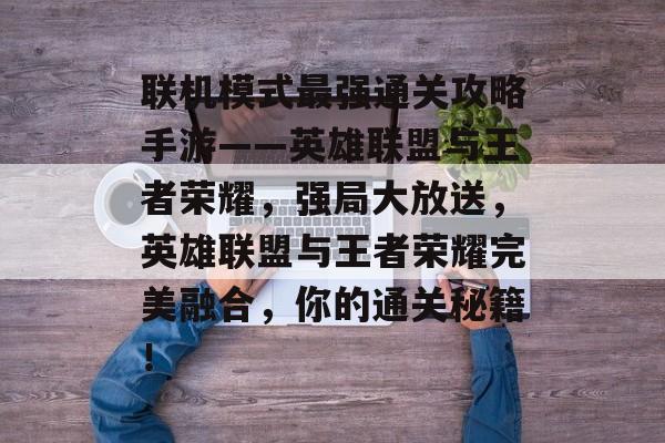 联机模式最强通关攻略手游——英雄联盟与王者荣耀,强局大放送,英雄联盟与王者荣耀完美融合,你的通关秘籍! 联机模式最强通关攻略手游——英雄联盟与王者荣耀,强局大放送,英雄联盟与王者荣耀完美融合,你的通关秘籍!
