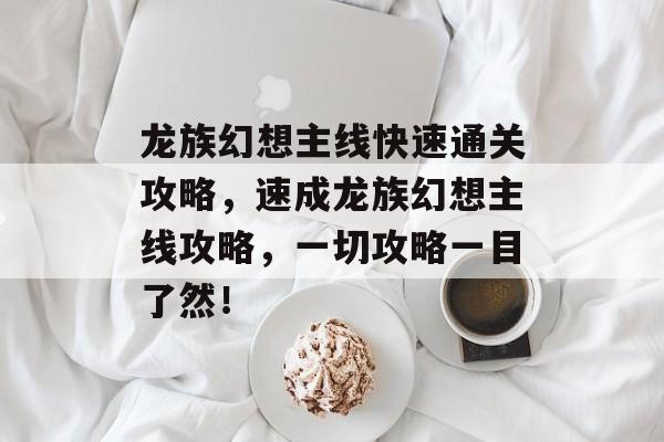 龙族幻想主线快速通关攻略,速成龙族幻想主线攻略,一切攻略一目了然! 龙族幻想主线快速通关攻略,速成龙族幻想主线攻略,一切攻略一目了然!
