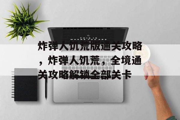 炸弹人饥荒版通关攻略,炸弹人饥荒,全境通关攻略解锁全部关卡 炸弹人饥荒版通关攻略,炸弹人饥荒,全境通关攻略解锁全部关卡
