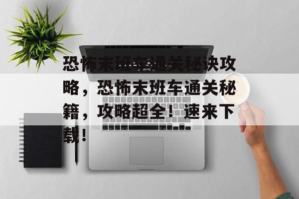 恐怖末班车通关秘诀攻略,恐怖末班车通关秘籍,攻略超全!速来下载! 恐怖末班车通关秘诀攻略,恐怖末班车通关秘籍,攻略超全!速来下载!