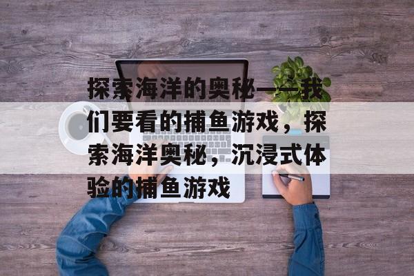 探索海洋的奥秘——我们要看的捕鱼游戏，探索海洋奥秘，沉浸式体验的捕鱼游戏
