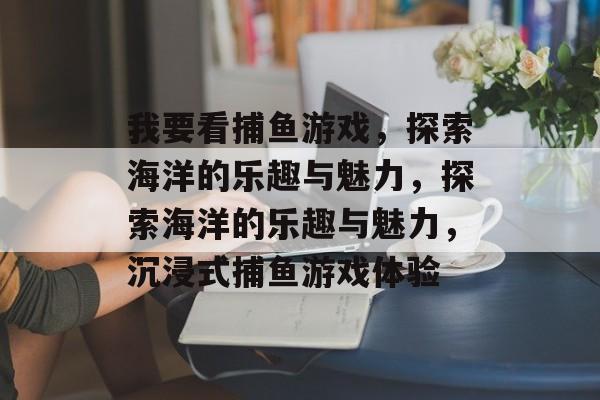 我要看捕鱼游戏，探索海洋的乐趣与魅力，探索海洋的乐趣与魅力，沉浸式捕鱼游戏体验