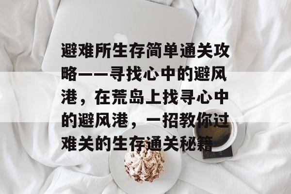 避难所生存简单通关攻略——寻找心中的避风港,在荒岛上找寻心中的避风港,一招教你过难关的生存通关秘籍 避难所生存简单通关攻略——寻找心中的避风港,在荒岛上找寻心中的避风港,一招教你过难关的生存通关秘籍