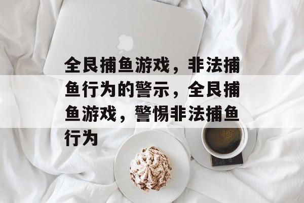 全艮捕鱼游戏，非法捕鱼行为的警示，全艮捕鱼游戏，警惕非法捕鱼行为