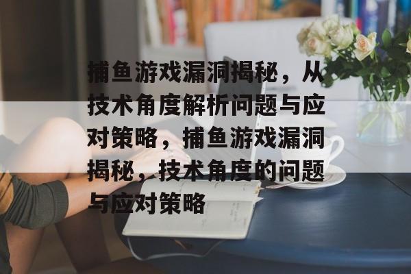 捕鱼游戏漏洞揭秘,从技术角度解析问题与应对策略,捕鱼游戏漏洞揭秘,技术角度的问题与应对策略 捕鱼游戏漏洞揭秘,从技术角度解析问题与应对策略,捕鱼游戏漏洞揭秘,技术角度的问题与应对策略
