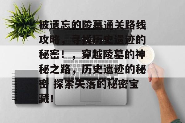 被遗忘的陵墓通关路线攻略，寻找历史遗迹的秘密！，穿越陵墓的神秘之路，历史遗迹的秘密 探索失落的秘密宝藏！