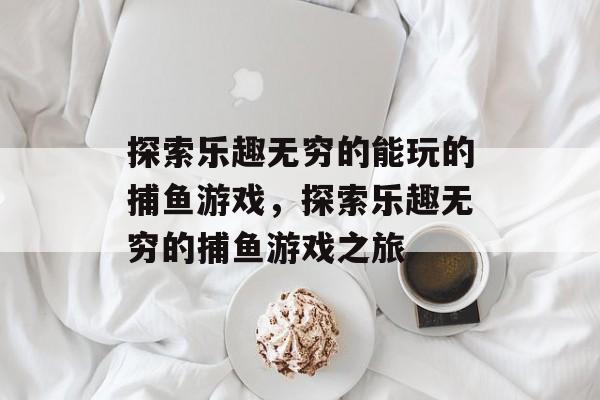 探索乐趣无穷的能玩的捕鱼游戏,探索乐趣无穷的捕鱼游戏之旅 探索乐趣无穷的能玩的捕鱼游戏,探索乐趣无穷的捕鱼游戏之旅