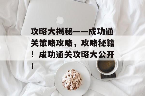 攻略大揭秘——成功通关策略攻略,攻略秘籍!成功通关攻略大公开! 攻略大揭秘——成功通关策略攻略,攻略秘籍!成功通关攻略大公开!