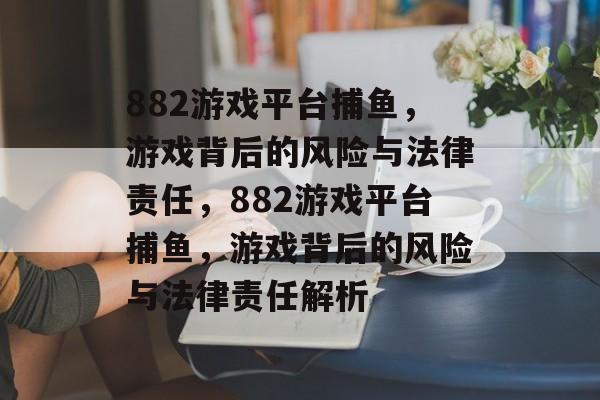 882游戏平台捕鱼，游戏背后的风险与法律责任，882游戏平台捕鱼，游戏背后的风险与法律责任解析